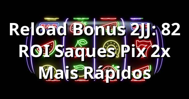 Reload Bonus 2JJ: 8,2% ROI, Saques Pix 2x Mais Rápidos 📊
